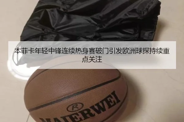 本菲卡年轻中锋连续热身赛破门引发欧洲球探持续重点关注