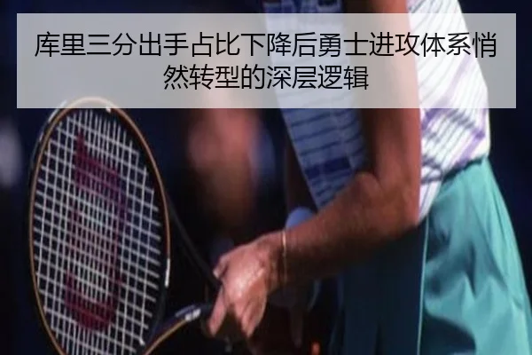 库里三分出手占比下降后勇士进攻体系悄然转型的深层逻辑