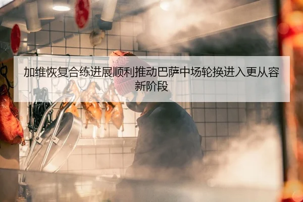 加维恢复合练进展顺利推动巴萨中场轮换进入更从容新阶段