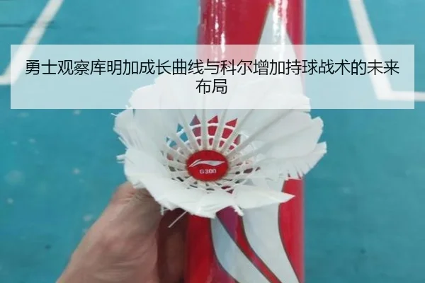勇士观察库明加成长曲线与科尔增加持球战术的未来布局