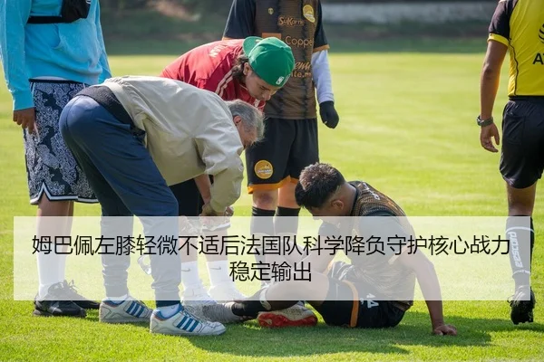 姆巴佩左膝轻微不适后法国队科学降负守护核心战力稳定输出