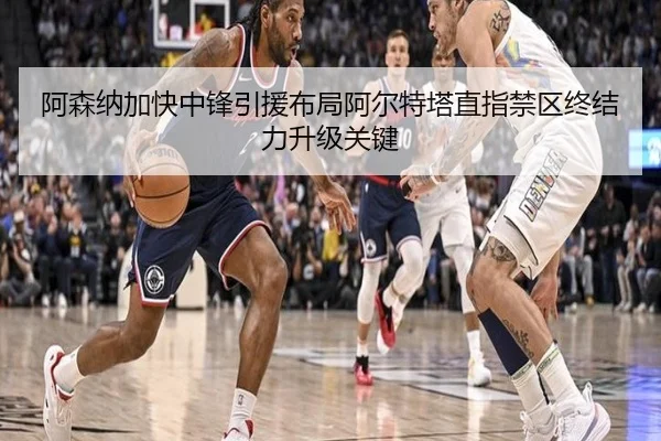 阿森纳加快中锋引援布局阿尔特塔直指禁区终结力升级关键